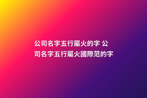 公司名字五行屬火的字 公司名字五行屬火國際范的字-第1張-公司起名-玄機派